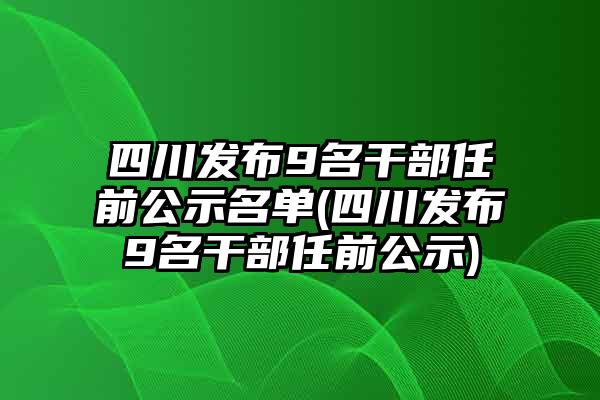 四川干部任前公示，新篇章启幕